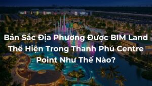 Ban-Sac-Dia-Phuong-Duoc-BIM-Land-The-Hien-Trong-Thanh-Phu-Centre-Point-Nhu-The-Nao